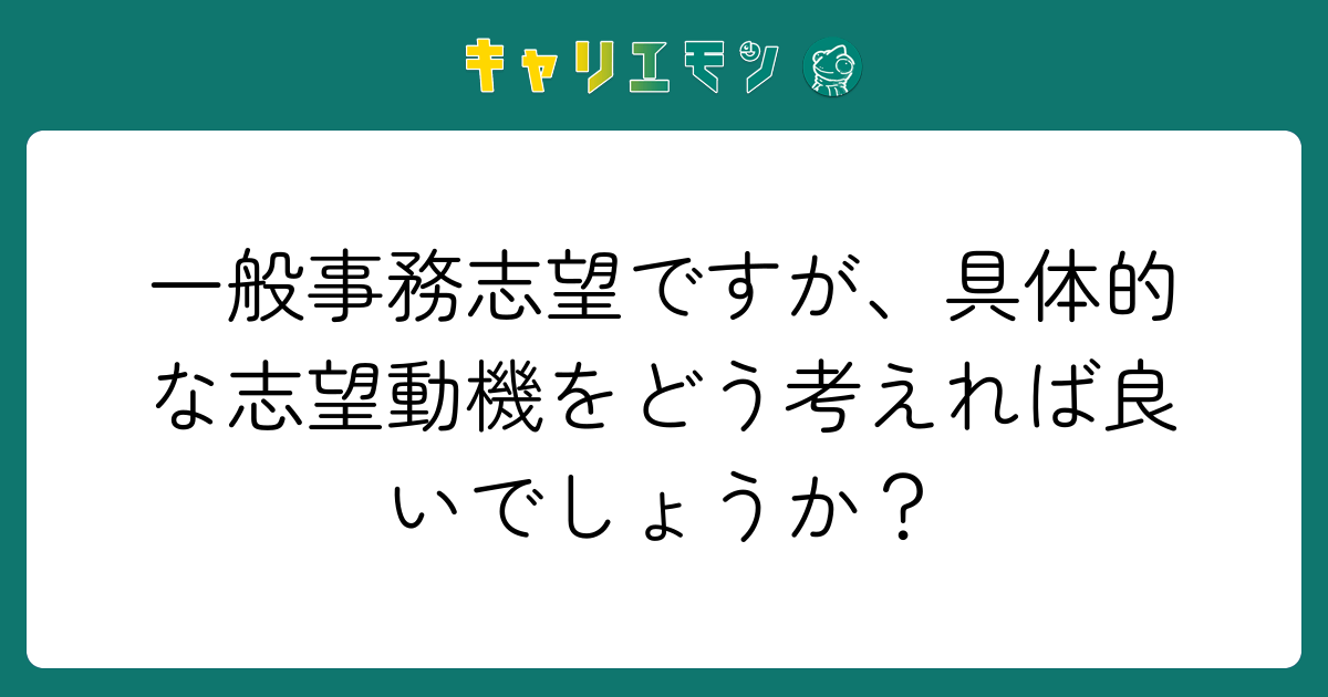 一般事務志望ですが、具体的な志望動機をどう考えれば良いでしょうか？