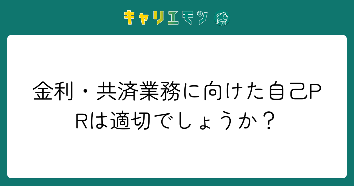 金利・共済業務に向けた自己PRは適切でしょうか？