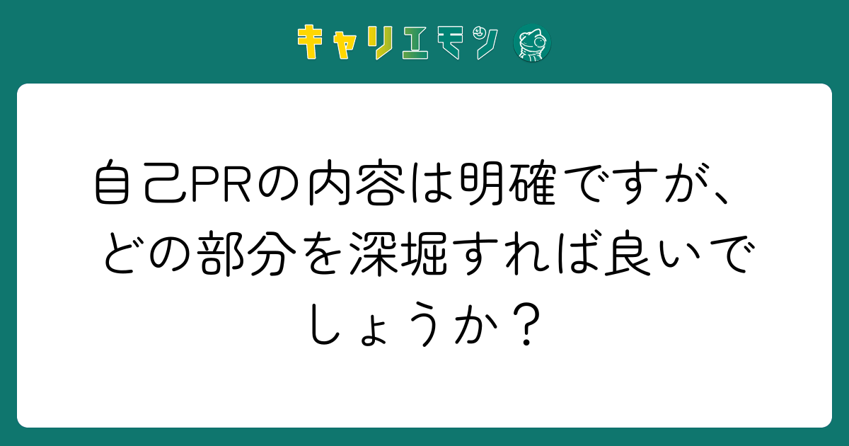 自己PRの内容は明確ですが、どの部分を深堀すれば良いでしょうか？