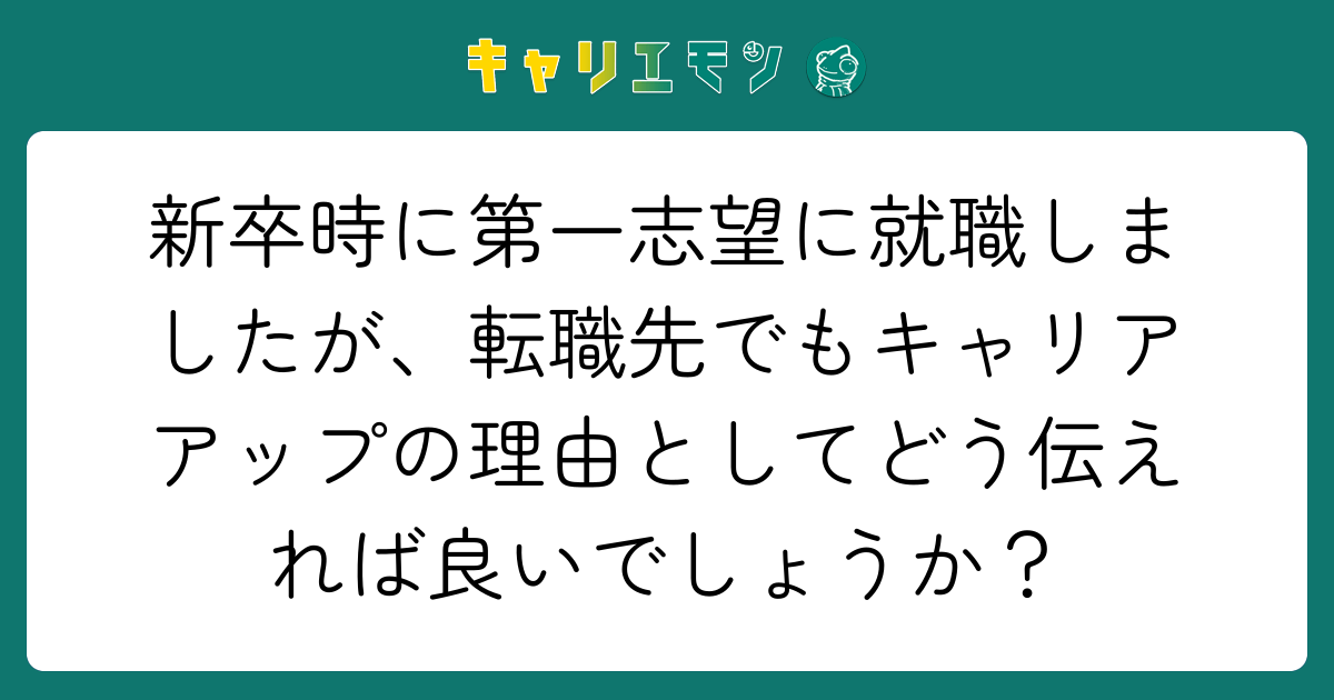 新卒時に第一志望に就職しましたが、転職先でもキャリアアップの理由としてどう伝えれば良いでしょうか？
