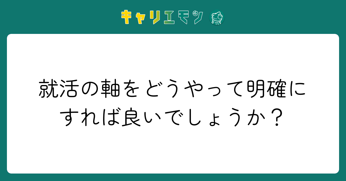 就活の軸をどうやって明確にすれば良いでしょうか？