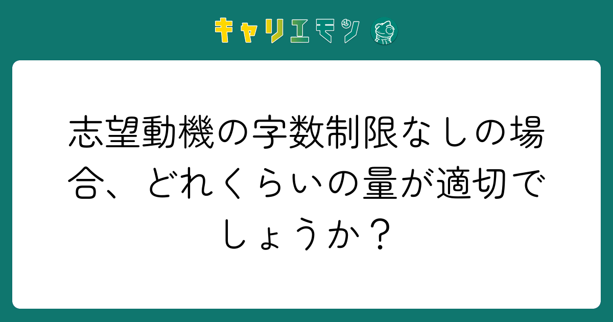 志望動機の字数制限なしの場合、どれくらいの量が適切でしょうか？