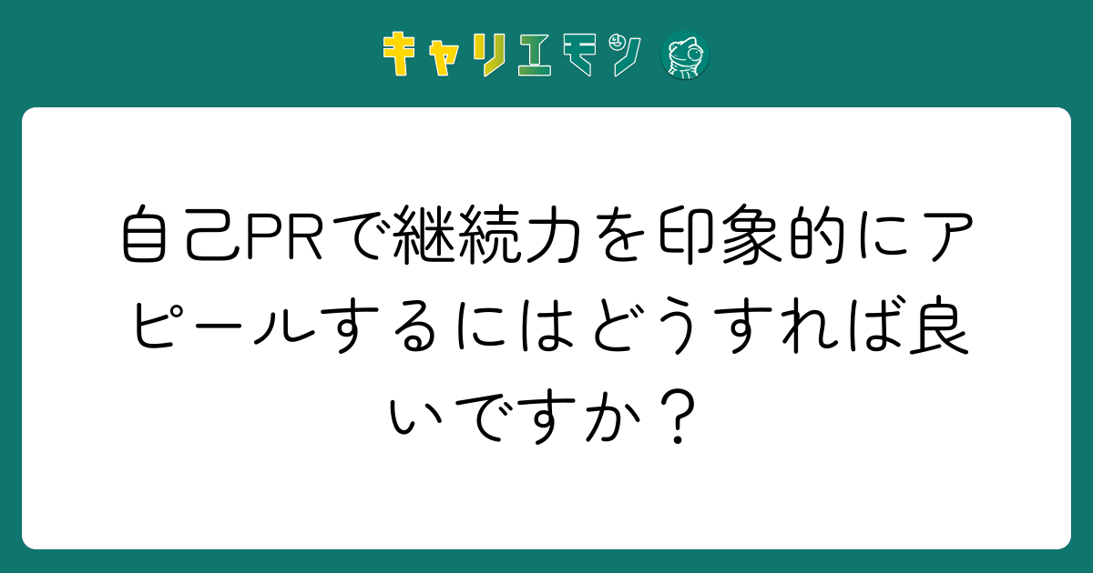 自己PRで継続力を印象的にアピールするにはどうすれば良いですか？