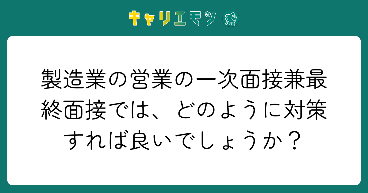 製造業の営業の一次面接兼最終面接では、どのように対策すれば良いでしょうか？