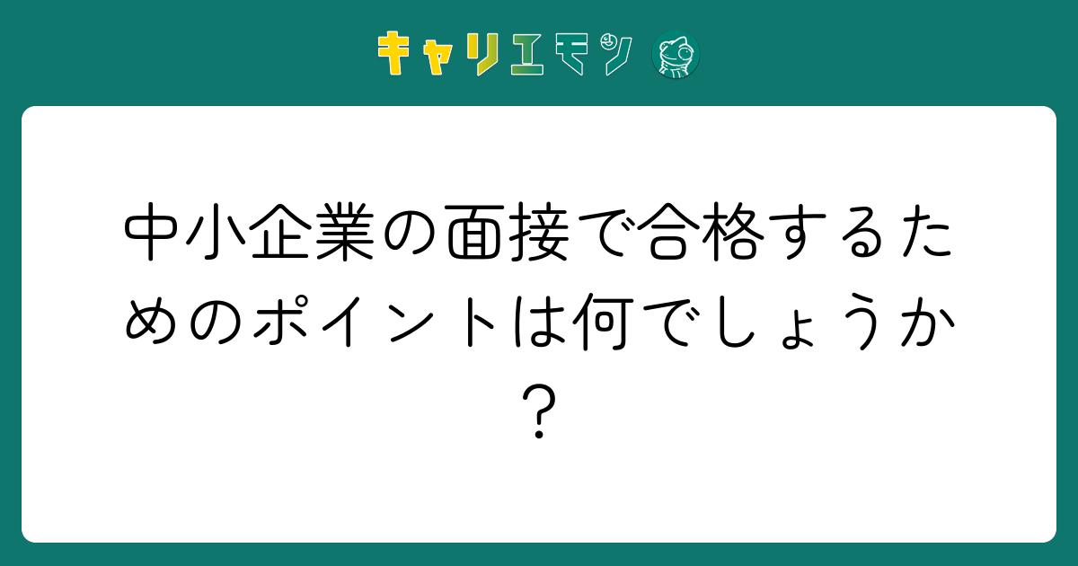 中小企業の面接で合格するためのポイントは何でしょうか？