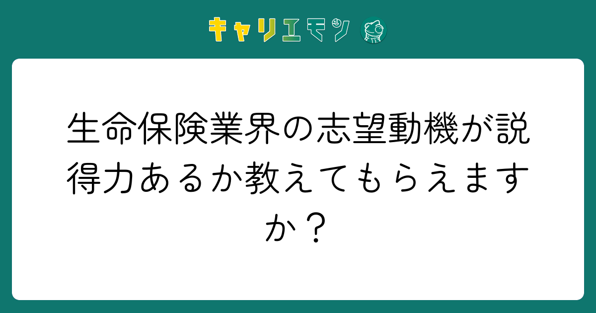 生命保険業界の志望動機が説得力あるか教えてもらえますか？
