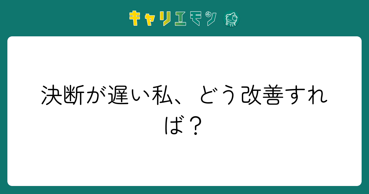 決断が遅い私、どう改善すれば？