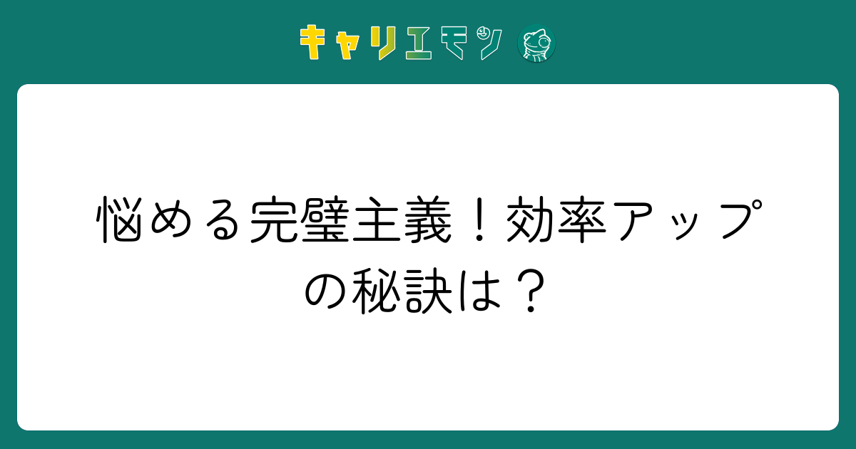 悩める完璧主義！効率アップの秘訣は？