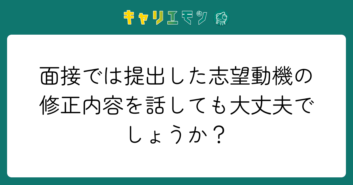 面接では提出した志望動機の修正内容を話しても大丈夫でしょうか？