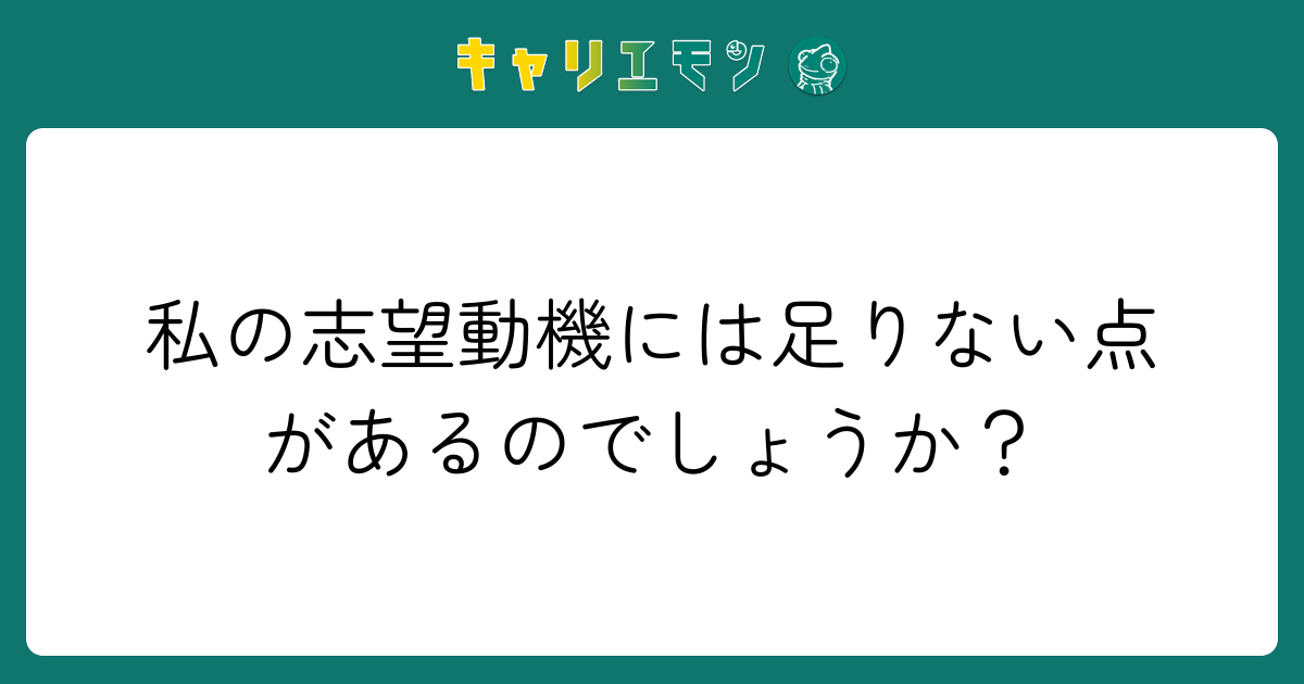 私の志望動機には足りない点があるのでしょうか？