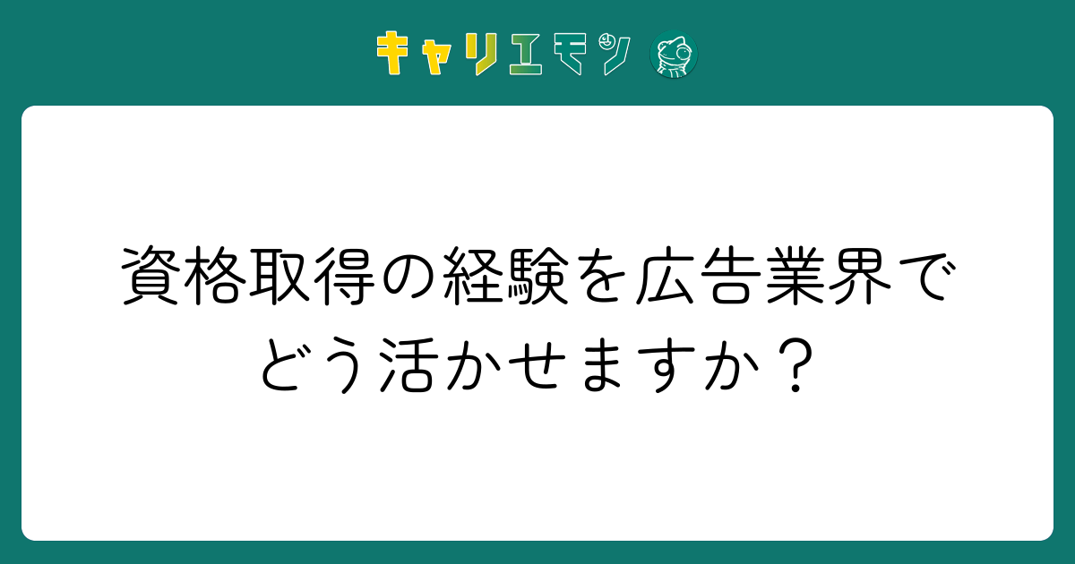 資格取得の経験を広告業界でどう活かせますか？