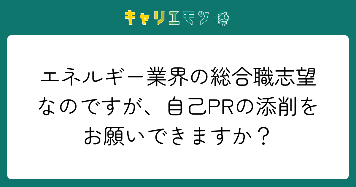 エネルギー業界の総合職志望なのですが、自己PRの添削をお願いできますか？