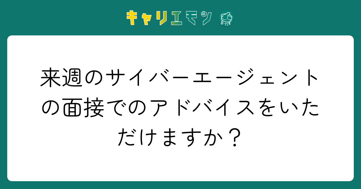 来週のサイバーエージェントの面接でのアドバイスをいただけますか？