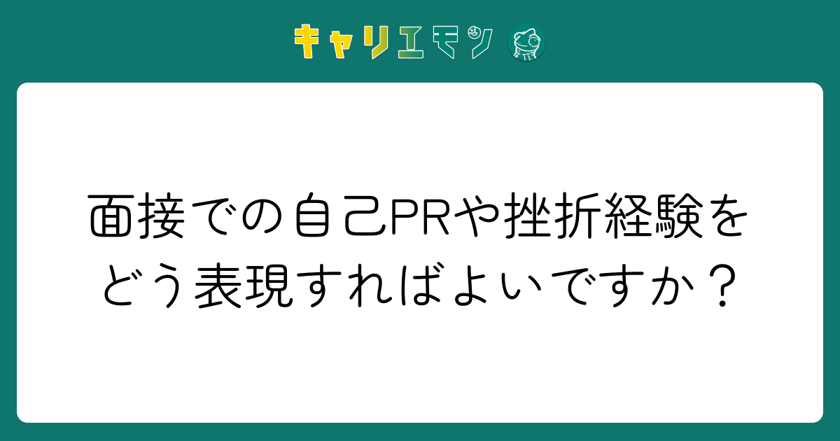 面接での自己PRや挫折経験をどう表現すればよいですか？
