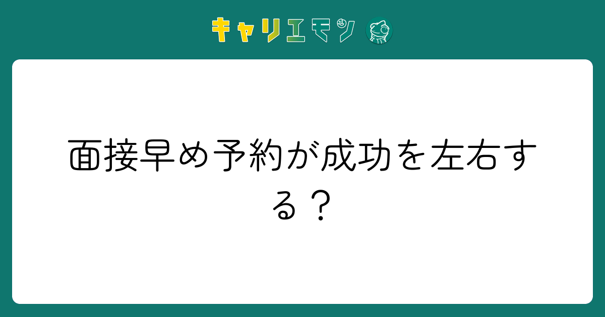 面接早め予約が成功を左右する？