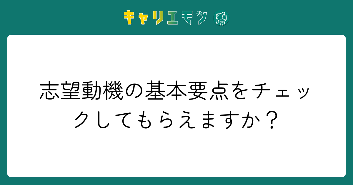 志望動機の基本要点をチェックしてもらえますか？