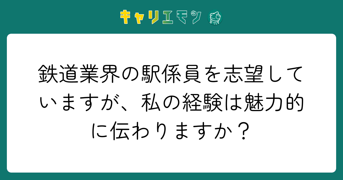 鉄道業界の駅係員を志望していますが、私の経験は魅力的に伝わりますか？