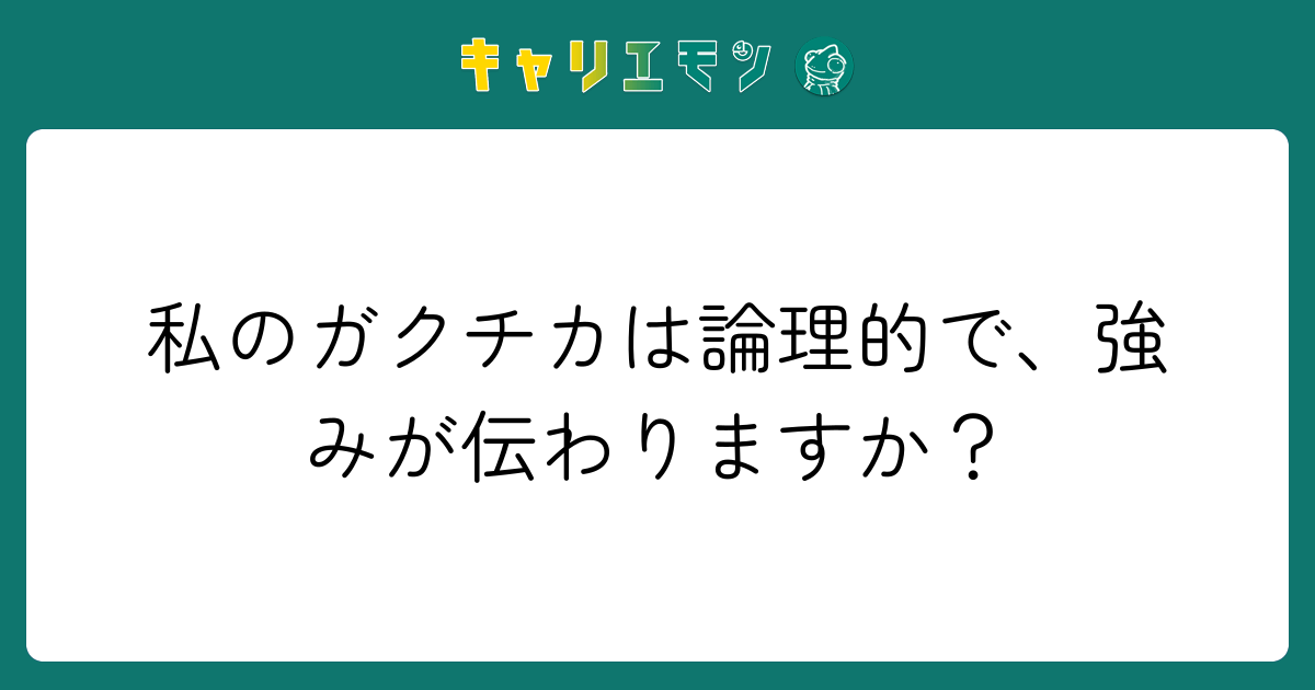 私のガクチカは論理的で、強みが伝わりますか？