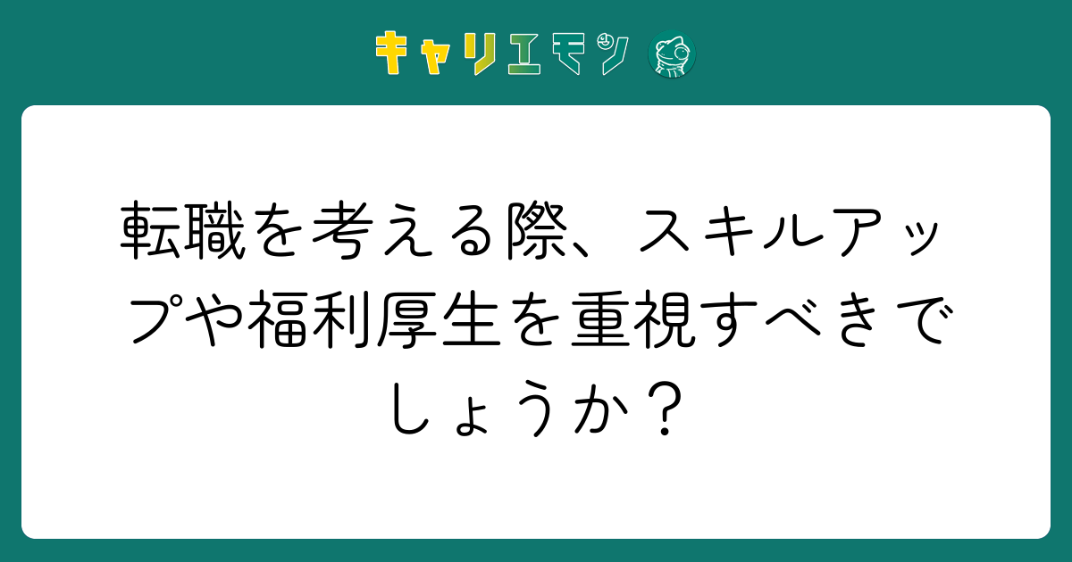 転職を考える際、スキルアップや福利厚生を重視すべきでしょうか？