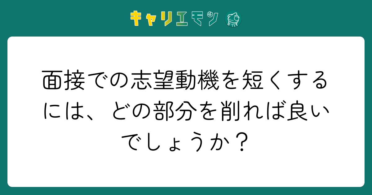 面接での志望動機を短くするには、どの部分を削れば良いでしょうか？
