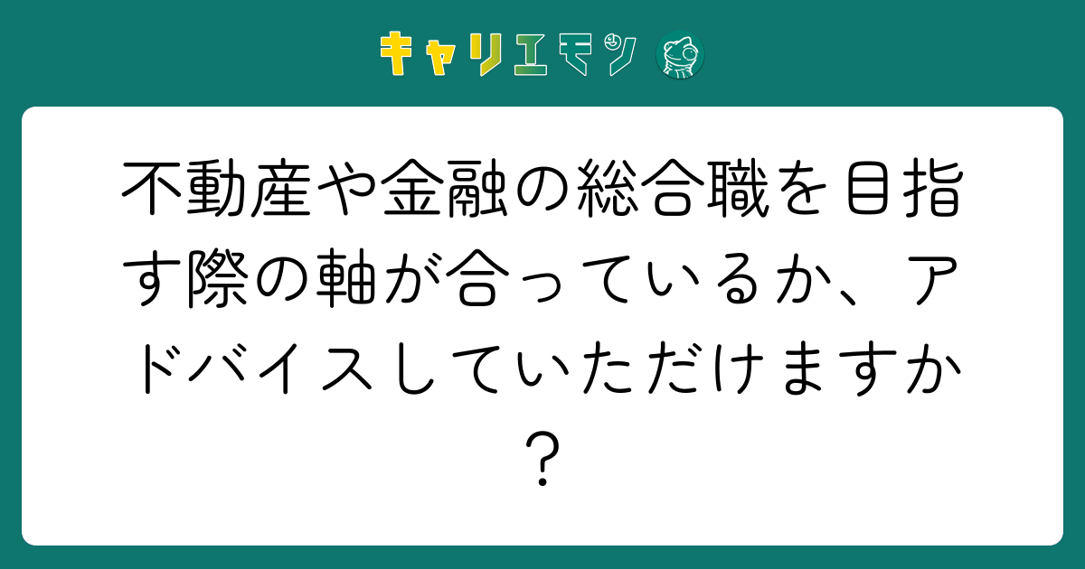 不動産や金融の総合職を目指す際の軸が合っているか、アドバイスしていただけますか？