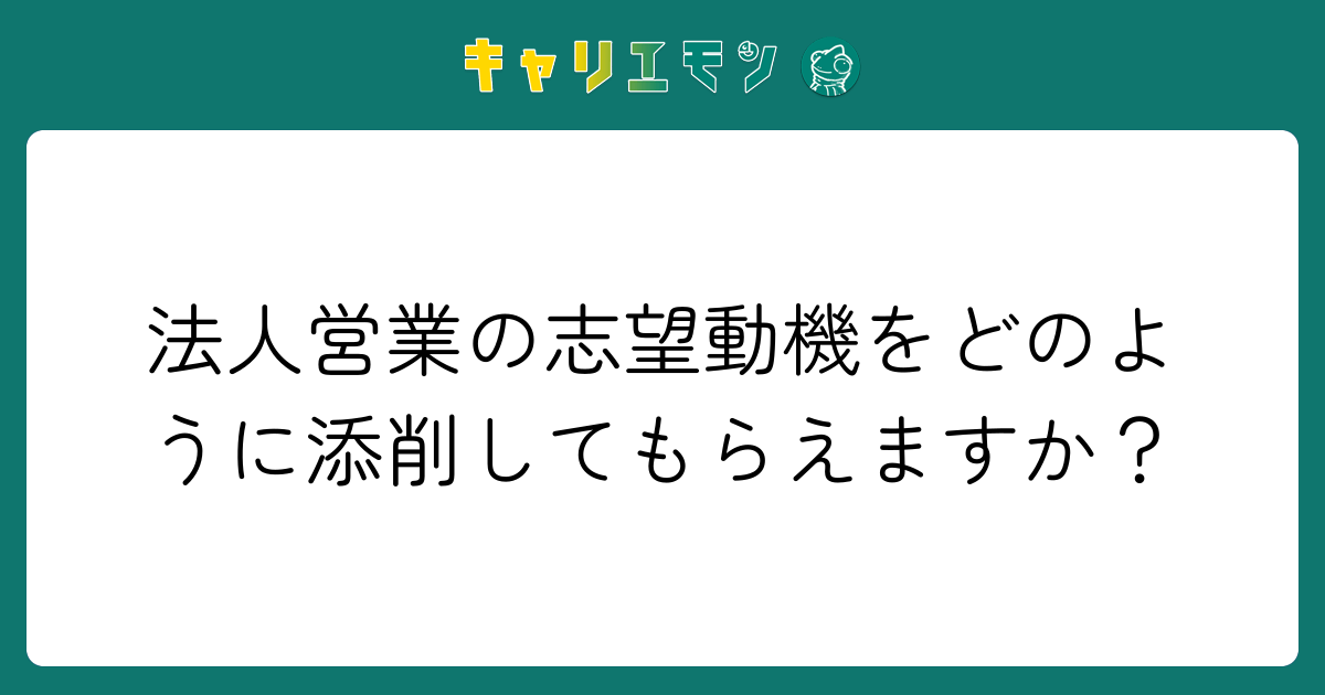 法人営業の志望動機をどのように添削してもらえますか？