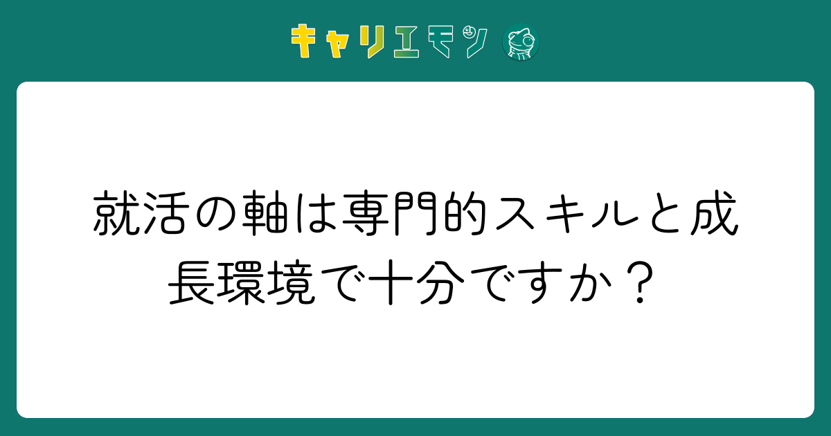 就活の軸は専門的スキルと成長環境で十分ですか？