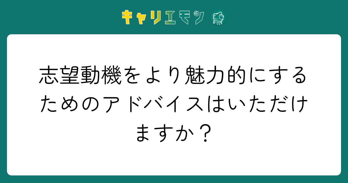志望動機をより魅力的にするためのアドバイスはいただけますか？