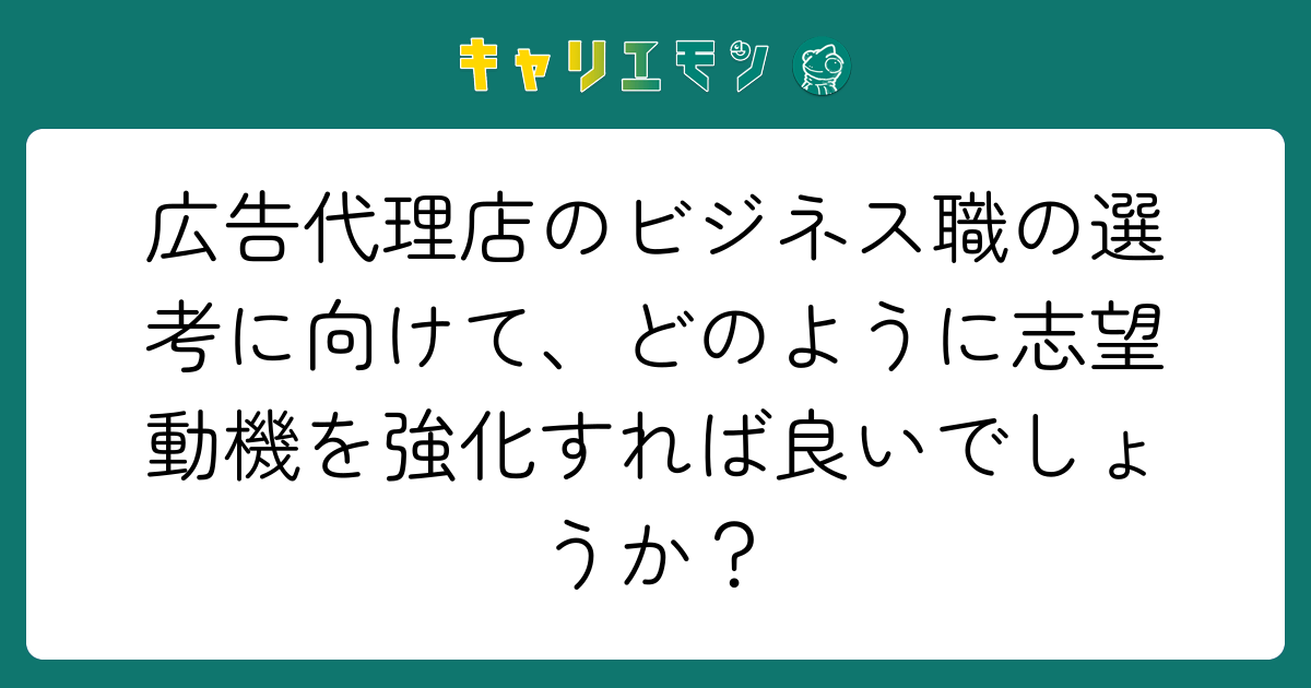 広告代理店のビジネス職の選考に向けて、どのように志望動機を強化すれば良いでしょうか？