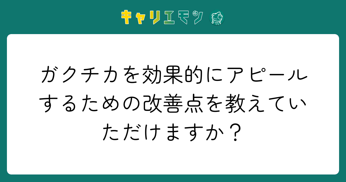 ガクチカを効果的にアピールするための改善点を教えていただけますか？