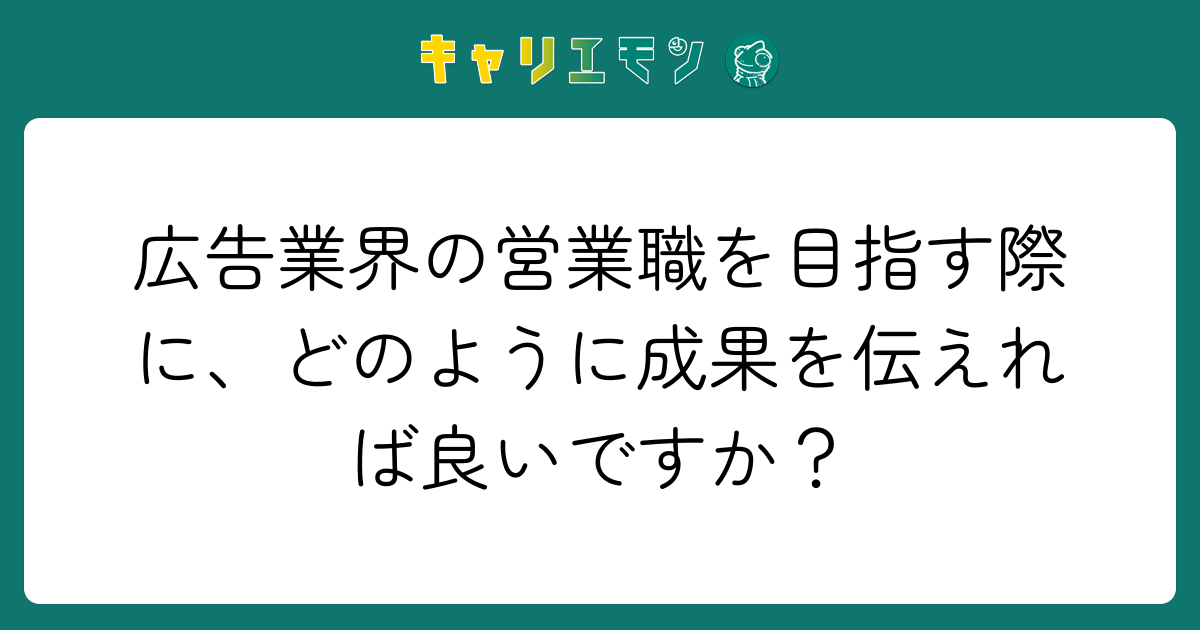 広告業界の営業職を目指す際に、どのように成果を伝えれば良いですか？