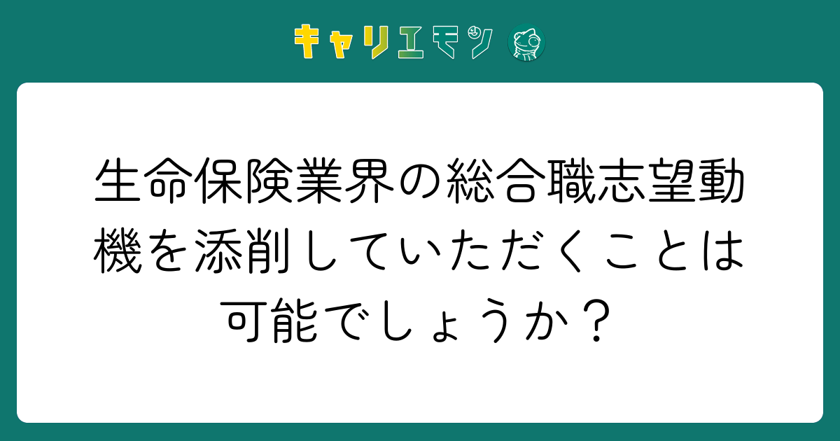 生命保険業界の総合職志望動機を添削していただくことは可能でしょうか？