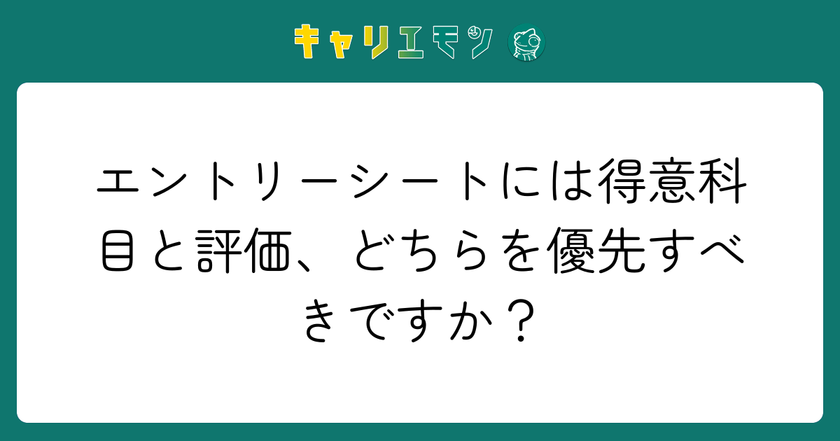 エントリーシートには得意科目と評価、どちらを優先すべきですか？