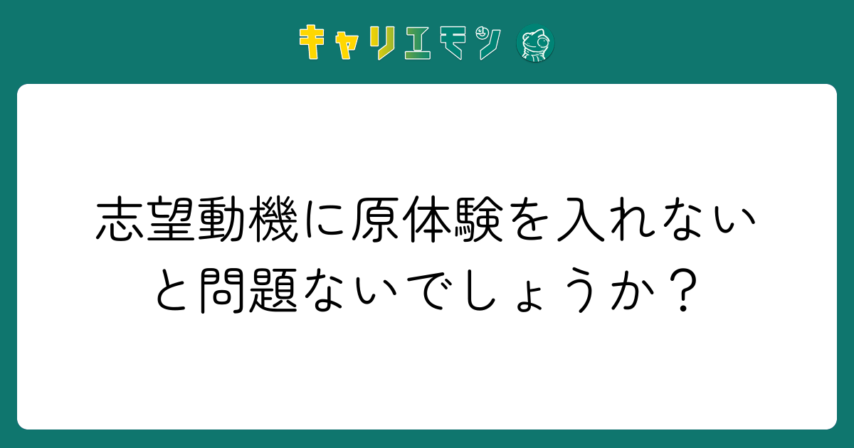 志望動機に原体験を入れないと問題ないでしょうか？
