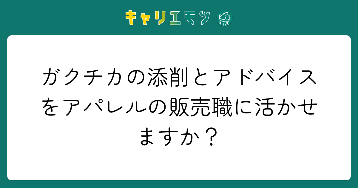 ガクチカの添削とアドバイスをアパレルの販売職に活かせますか？