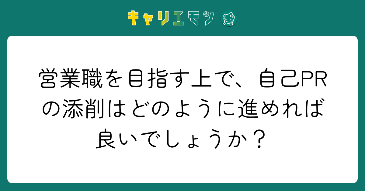 営業職を目指す上で、自己PRの添削はどのように進めれば良いでしょうか？