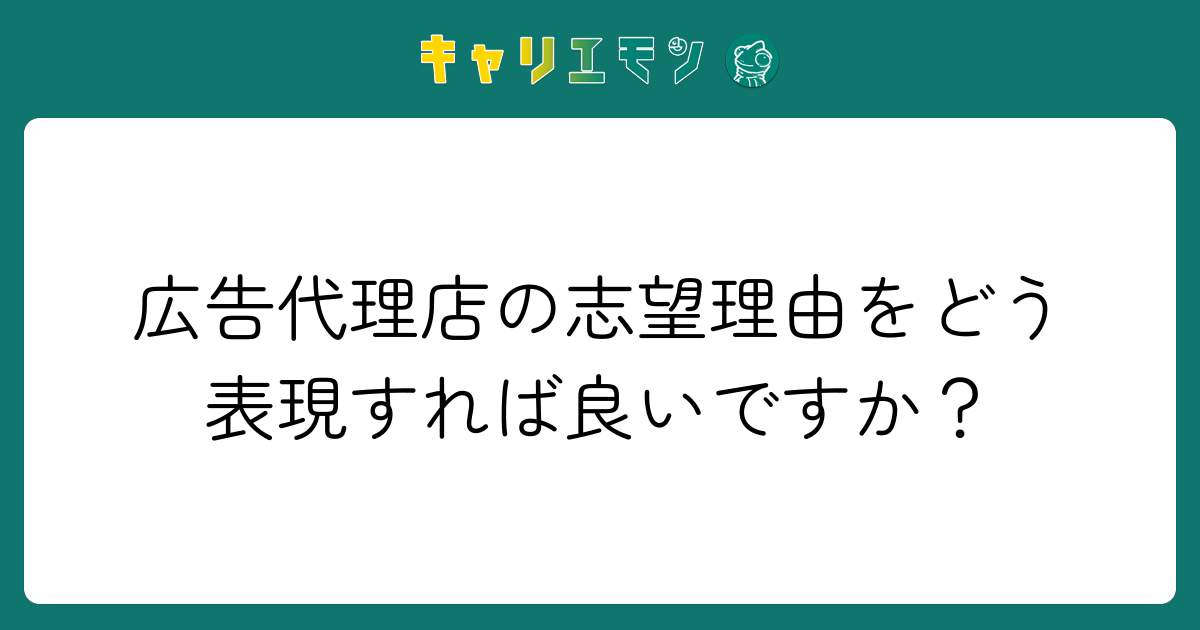 広告代理店の志望理由をどう表現すれば良いですか？
