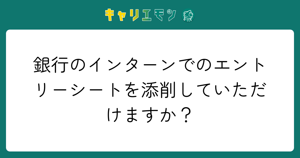 銀行のインターンでのエントリーシートを添削していただけますか？