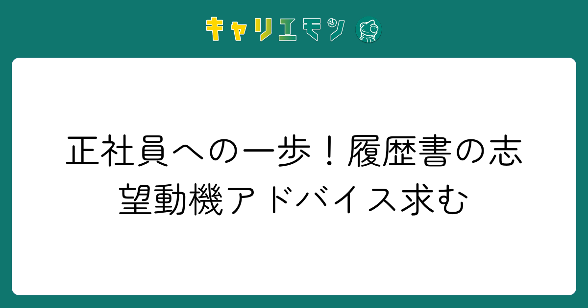 正社員への一歩！履歴書の志望動機アドバイス求む