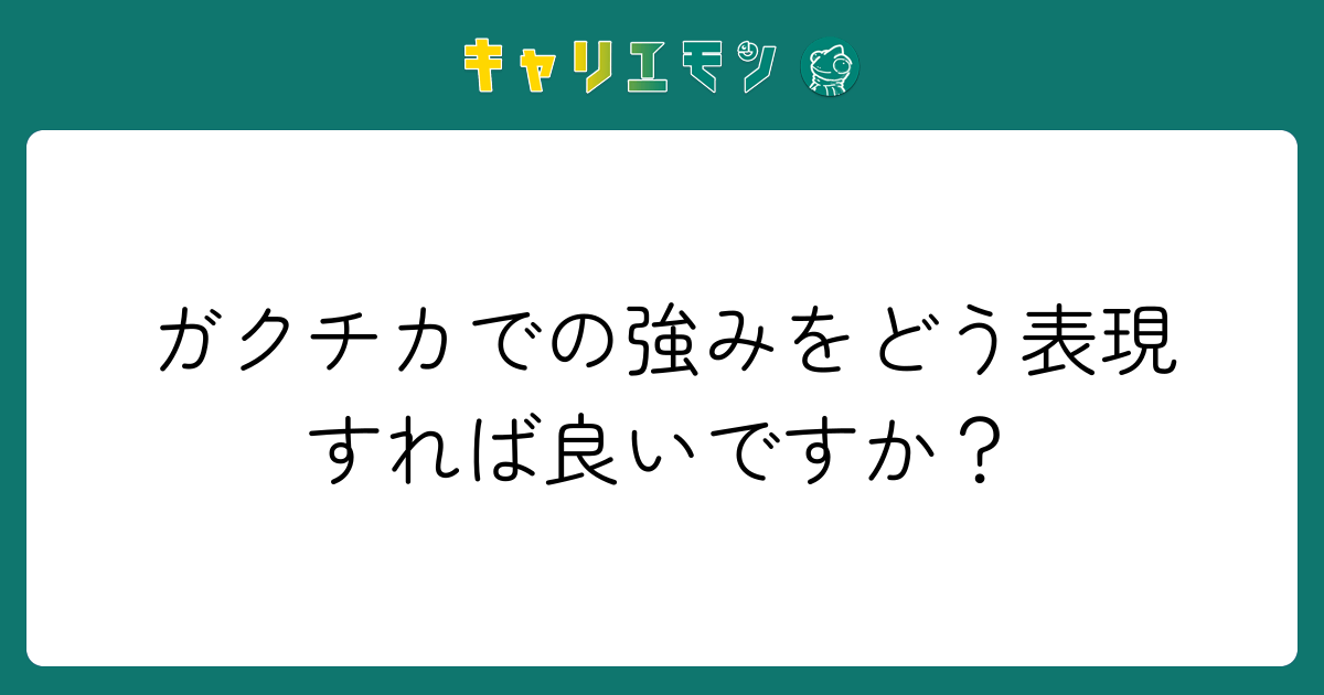 ガクチカでの強みをどう表現すれば良いですか？