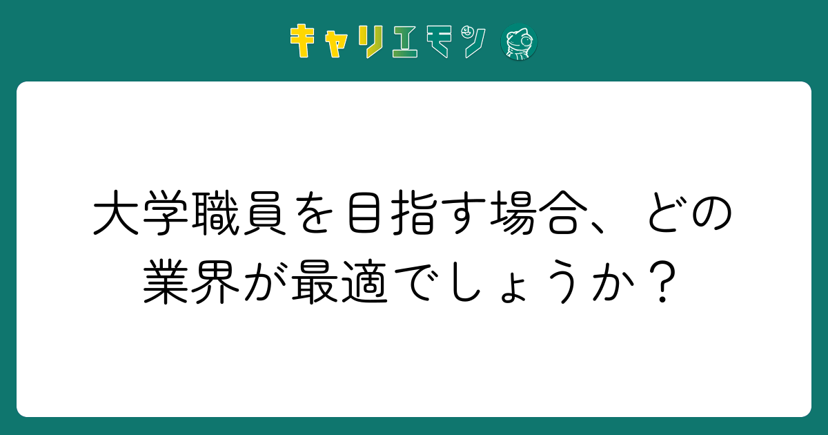 大学職員を目指す場合、どの業界が最適でしょうか？