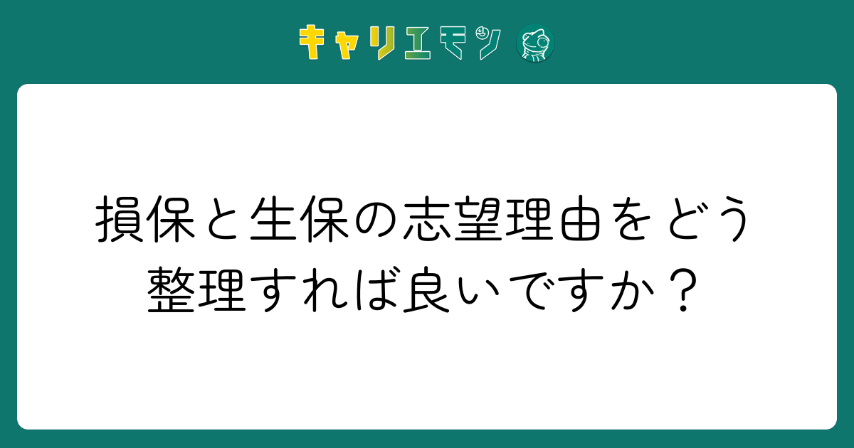 損保と生保の志望理由をどう整理すれば良いですか？