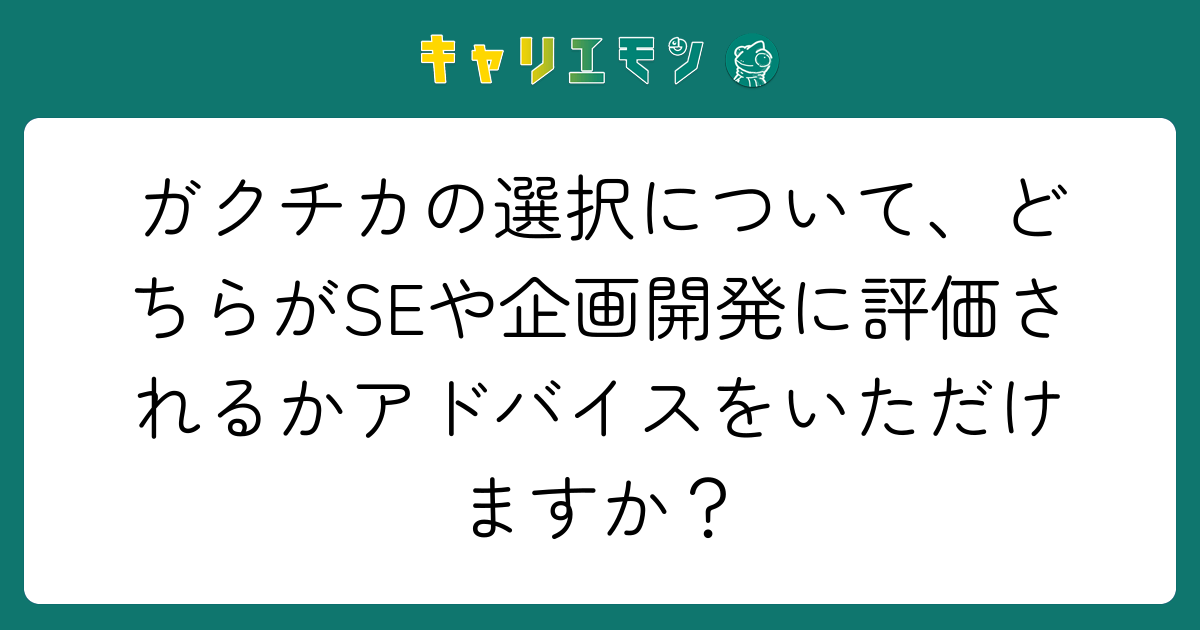 ガクチカの選択について、どちらがSEや企画開発に評価されるかアドバイスをいただけますか？