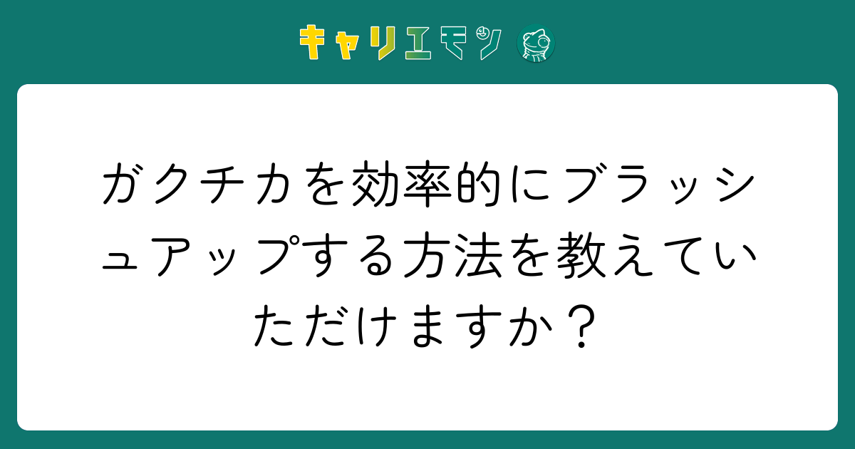 ガクチカを効率的にブラッシュアップする方法を教えていただけますか？