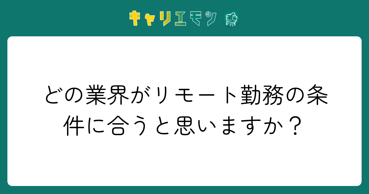 どの業界がリモート勤務の条件に合うと思いますか？