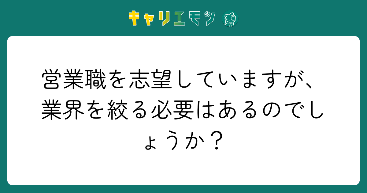 営業職を志望していますが、業界を絞る必要はあるのでしょうか？