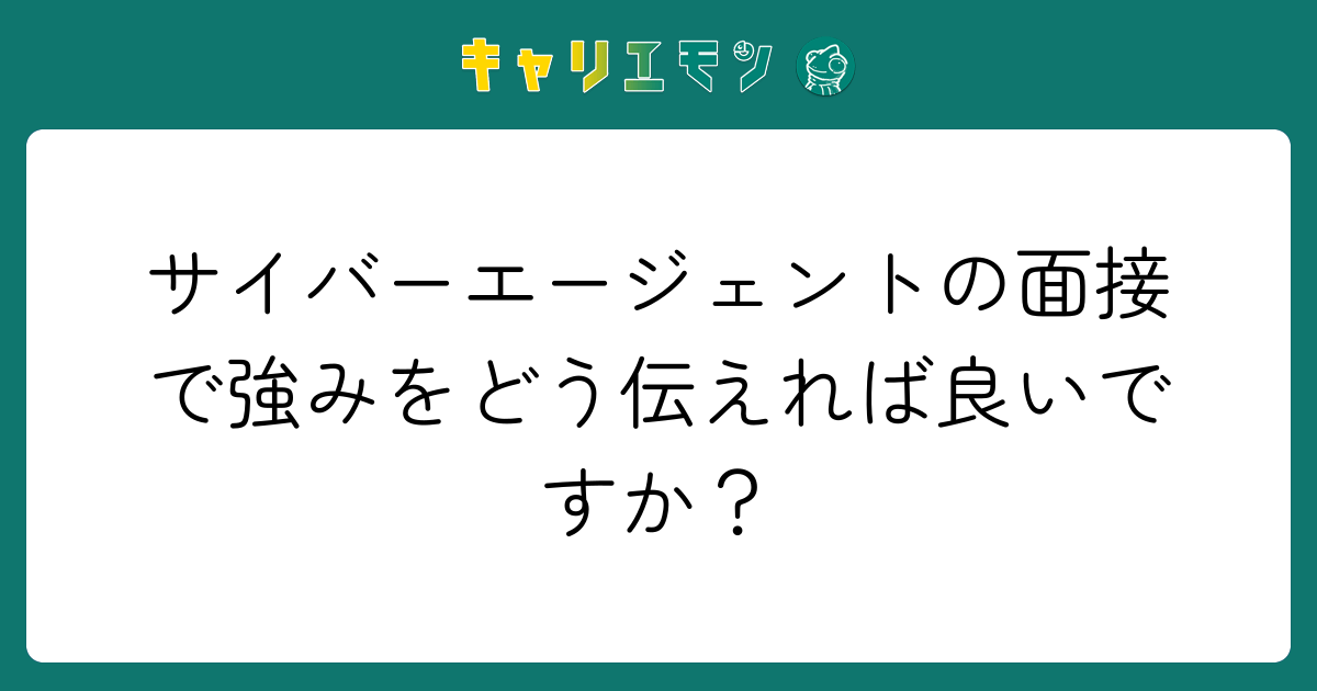 サイバーエージェントの面接で強みをどう伝えれば良いですか？