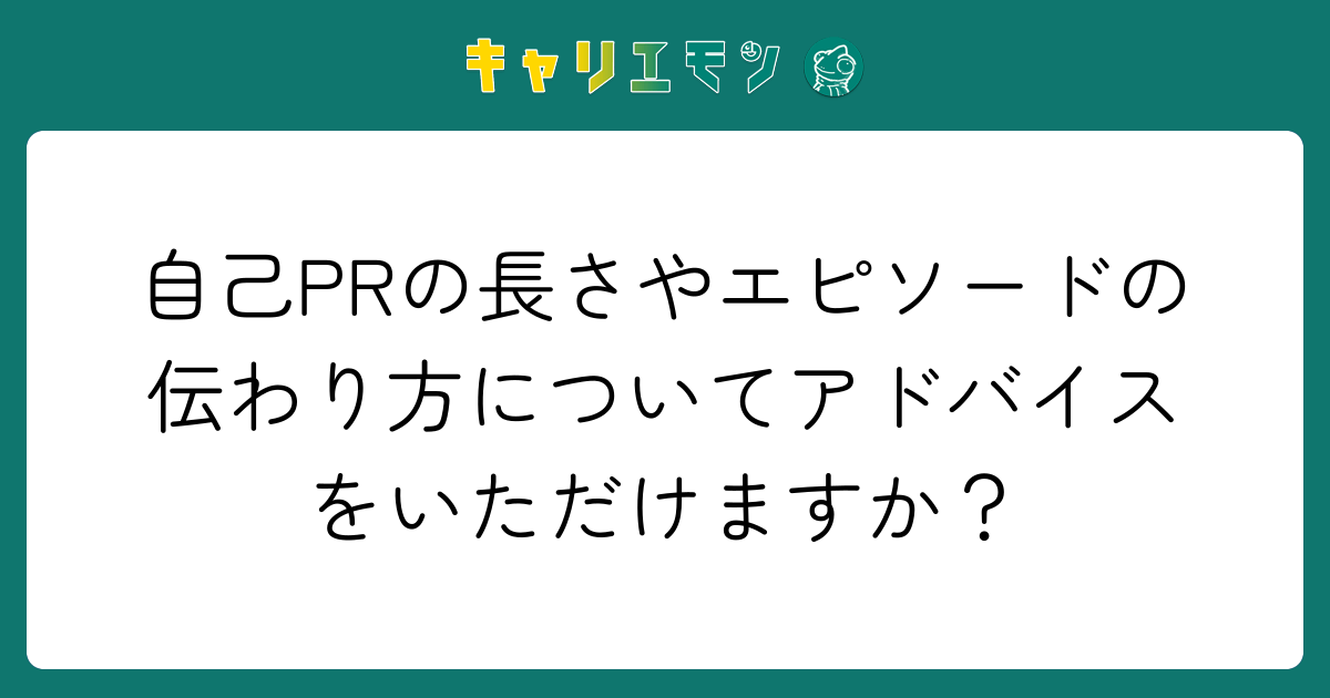 自己PRの長さやエピソードの伝わり方についてアドバイスをいただけますか？