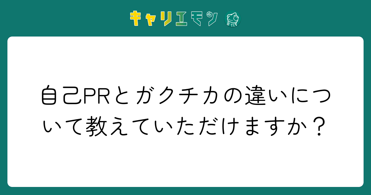 自己PRとガクチカの違いについて教えていただけますか？