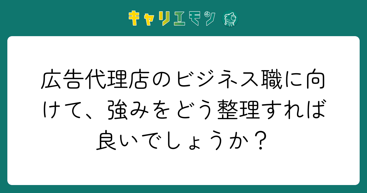 広告代理店のビジネス職に向けて、強みをどう整理すれば良いでしょうか？